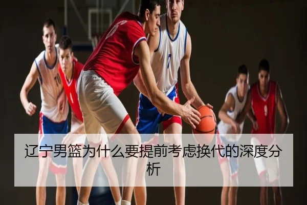 辽宁男篮为什么要提前考虑换代的深度分析