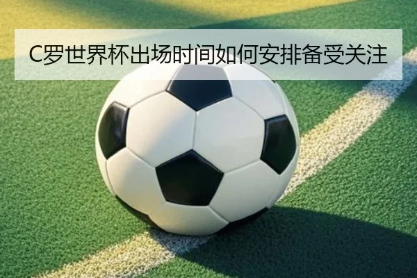 C罗世界杯出场时间如何安排备受关注