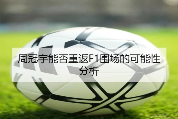 周冠宇能否重返F1围场的可能性分析