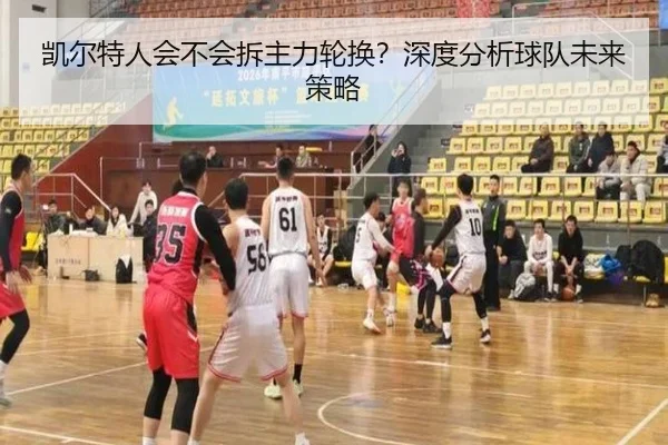 凯尔特人会不会拆主力轮换？深度分析球队未来策略