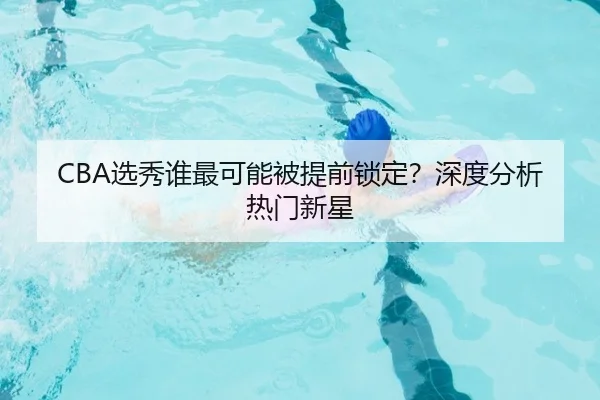 CBA选秀谁最可能被提前锁定？深度分析热门新星